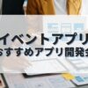 イベントアプリを作成したい人におすすめのアプリ開発会社