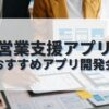 営業支援アプリを作成したい人におすすめのアプリ開発会社